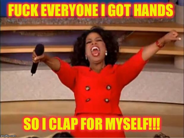 Oprah You Get A Meme | F**K EVERYONE I GOT HANDS SO I CLAP FOR MYSELF!!! | image tagged in memes,oprah you get a | made w/ Imgflip meme maker