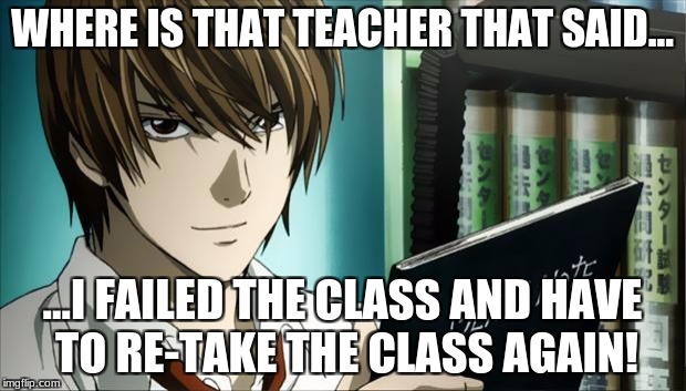 Death Note | WHERE IS THAT TEACHER THAT SAID... ...I FAILED THE CLASS AND HAVE TO RE-TAKE THE CLASS AGAIN! | image tagged in death note | made w/ Imgflip meme maker