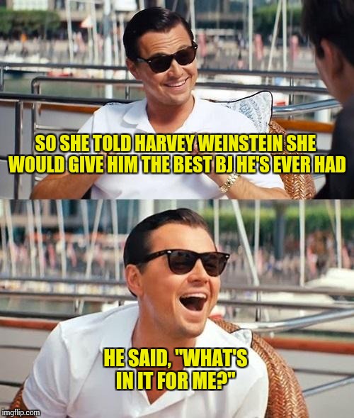 Leonardo Dicaprio Wolf Of Wall Street Meme | SO SHE TOLD HARVEY WEINSTEIN SHE WOULD GIVE HIM THE BEST BJ HE'S EVER HAD; HE SAID, "WHAT'S IN IT FOR ME?" | image tagged in memes,leonardo dicaprio wolf of wall street | made w/ Imgflip meme maker