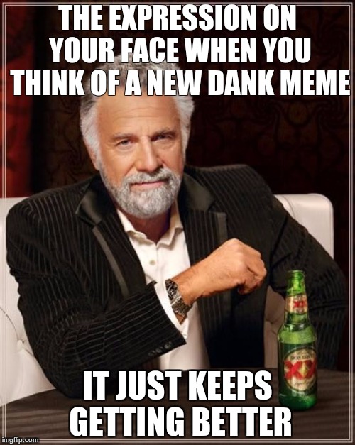 The Most Interesting Man In The World | THE EXPRESSION ON YOUR FACE WHEN YOU THINK OF A NEW DANK MEME; IT JUST KEEPS GETTING BETTER | image tagged in memes,the most interesting man in the world | made w/ Imgflip meme maker