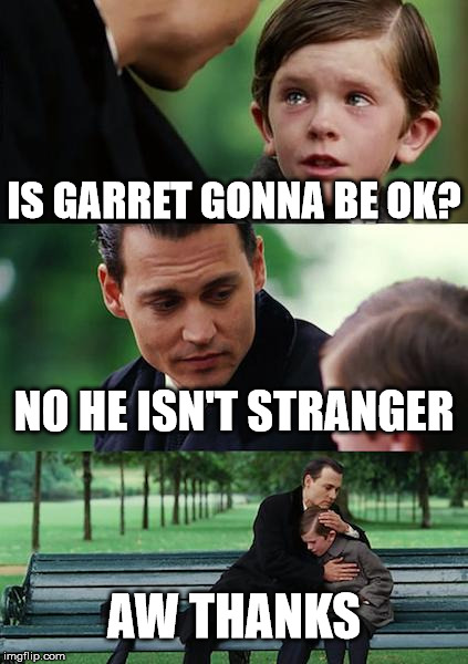 Finding Neverland Meme | IS GARRET GONNA BE OK? NO HE ISN'T STRANGER; AW THANKS | image tagged in memes,finding neverland | made w/ Imgflip meme maker