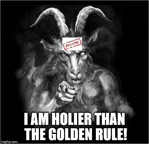 Satan speaks!!! | I AM HOLIER THAN THE GOLDEN RULE! | image tagged in satan speaks,and then the devil said,malignant narcissist,sexual narcissism,heartless,insanity | made w/ Imgflip meme maker