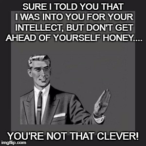 Kill Yourself Guy Meme | SURE I TOLD YOU THAT I WAS INTO YOU FOR YOUR INTELLECT, BUT DON'T GET AHEAD OF YOURSELF HONEY.... YOU'RE NOT THAT CLEVER! | image tagged in memes,kill yourself guy | made w/ Imgflip meme maker