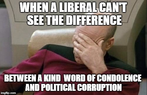 Captain Picard Facepalm Meme | WHEN A LIBERAL CAN'T SEE THE DIFFERENCE BETWEEN A KIND  WORD OF CONDOLENCE AND POLITICAL CORRUPTION | image tagged in memes,captain picard facepalm | made w/ Imgflip meme maker