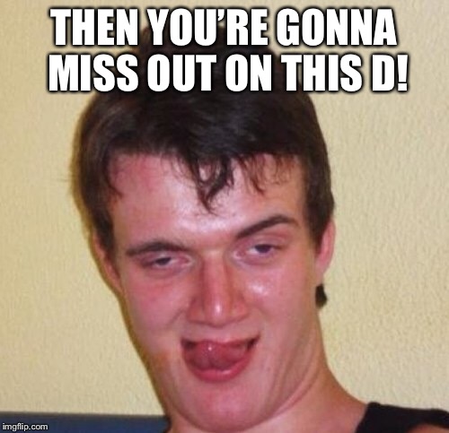 THEN YOU’RE GONNA MISS OUT ON THIS D! | made w/ Imgflip meme maker