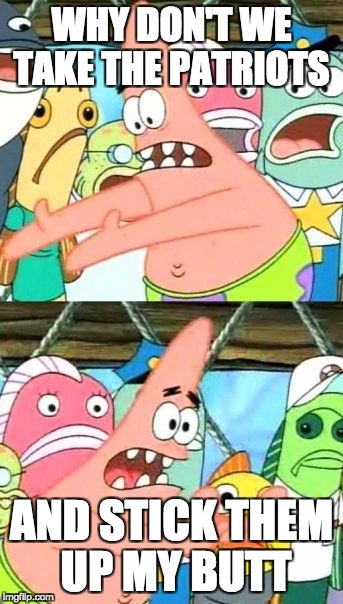 Put It Somewhere Else Patrick Meme | WHY DON'T WE TAKE THE PATRIOTS; AND STICK THEM UP MY BUTT | image tagged in memes,put it somewhere else patrick | made w/ Imgflip meme maker