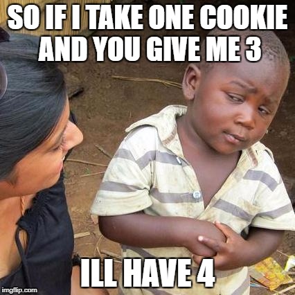 Third World Skeptical Kid Meme | SO IF I TAKE ONE COOKIE AND YOU GIVE ME 3; ILL HAVE 4 | image tagged in memes,third world skeptical kid | made w/ Imgflip meme maker