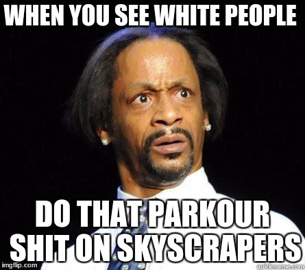 Katt Williams WTF Meme | WHEN YOU SEE WHITE PEOPLE; DO THAT PARKOUR SHIT ON SKYSCRAPERS | image tagged in katt williams wtf meme | made w/ Imgflip meme maker