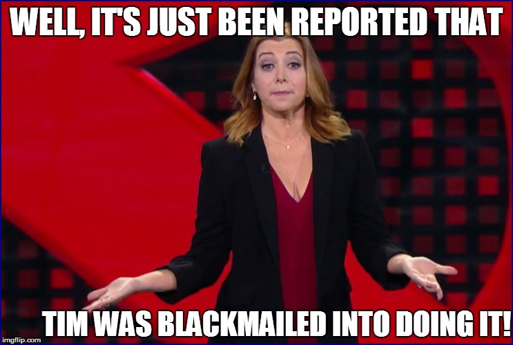 WELL, IT'S JUST BEEN REPORTED THAT TIM WAS BLACKMAILED INTO DOING IT! | made w/ Imgflip meme maker