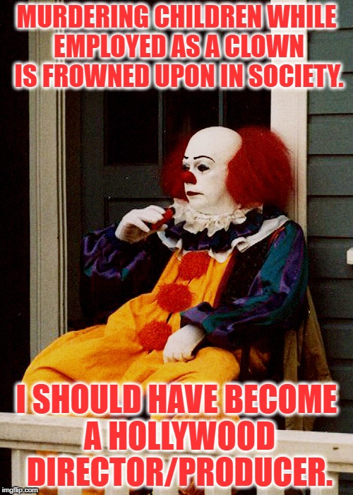 Moments of clarity. | MURDERING CHILDREN WHILE EMPLOYED AS A CLOWN IS FROWNED UPON IN SOCIETY. I SHOULD HAVE BECOME A HOLLYWOOD DIRECTOR/PRODUCER. | image tagged in that face you make pennywise,hollywood | made w/ Imgflip meme maker