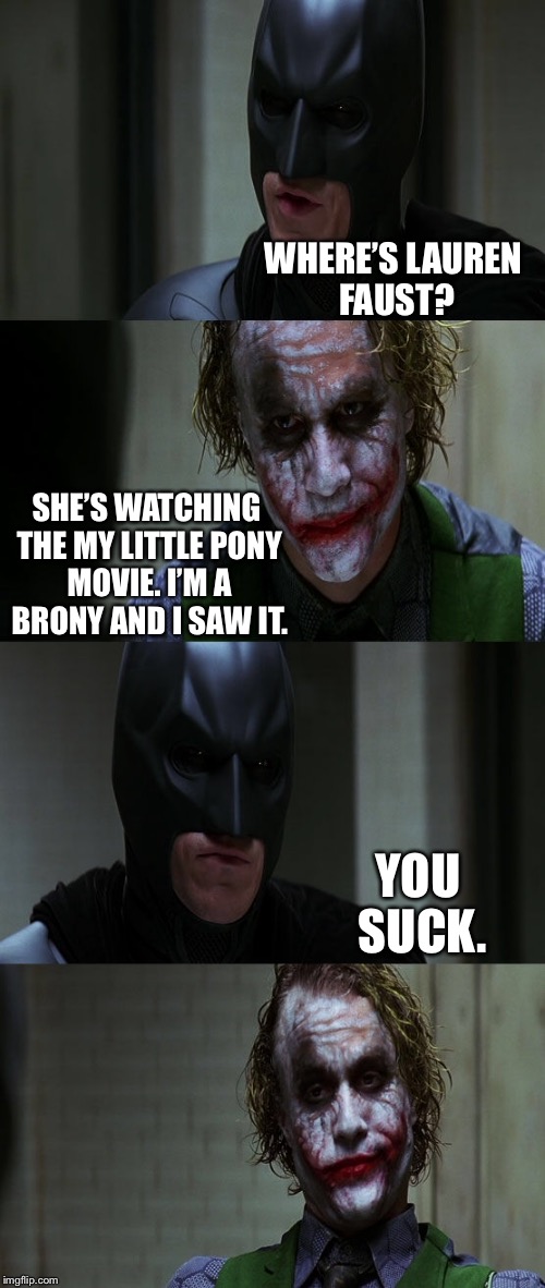 My Little Pony Movie in a Nutshell... | WHERE’S LAUREN FAUST? SHE’S WATCHING THE MY LITTLE PONY MOVIE. I’M A BRONY AND I SAW IT. YOU SUCK. | image tagged in the dark knight,my little pony | made w/ Imgflip meme maker