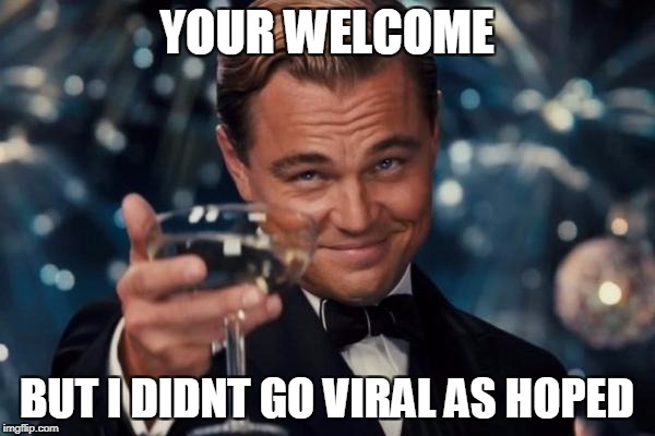 Leonardo Dicaprio Cheers Meme | YOUR WELCOME BUT I DIDNT GO VIRAL AS HOPED | image tagged in memes,leonardo dicaprio cheers | made w/ Imgflip meme maker