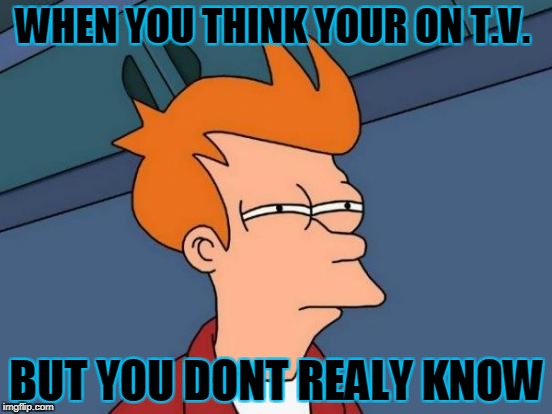Futurama Fry Meme | WHEN YOU THINK YOUR ON T.V. BUT YOU DONT REALY KNOW | image tagged in memes,futurama fry | made w/ Imgflip meme maker