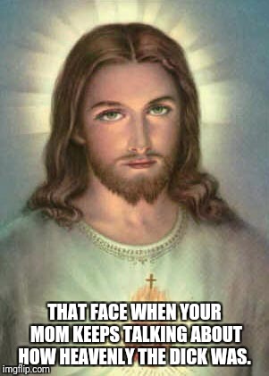 That face when.. Jesus | THAT FACE WHEN YOUR MOM KEEPS TALKING ABOUT HOW HEAVENLY THE DICK WAS. | image tagged in jesus | made w/ Imgflip meme maker