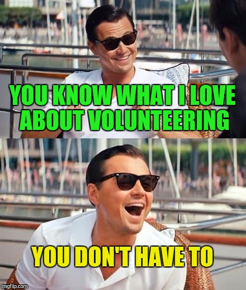 I love volunteering | YOU KNOW WHAT I LOVE ABOUT VOLUNTEERING; YOU DON'T HAVE TO | image tagged in memes,leonardo dicaprio wolf of wall street | made w/ Imgflip meme maker