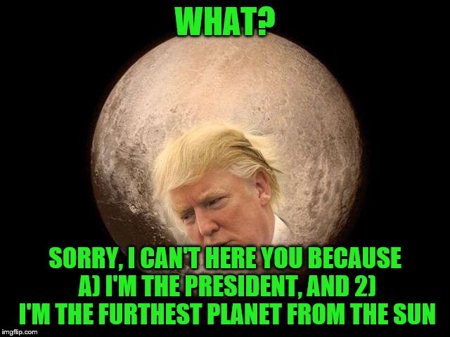 WHAT? SORRY, I CAN'T HERE YOU BECAUSE A) I'M THE PRESIDENT, AND 2) I'M THE FURTHEST PLANET FROM THE SUN | made w/ Imgflip meme maker