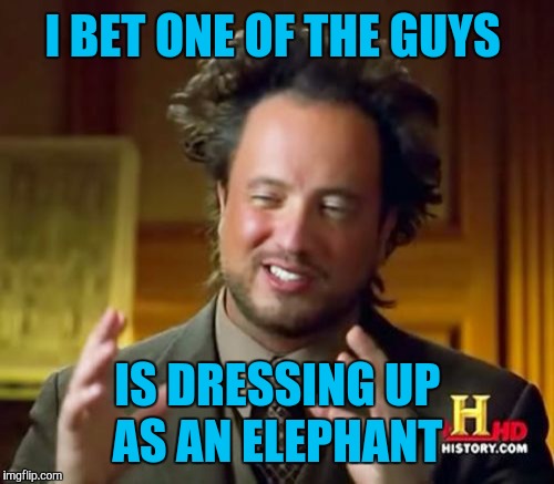 Ancient Aliens Meme | I BET ONE OF THE GUYS IS DRESSING UP AS AN ELEPHANT | image tagged in memes,ancient aliens | made w/ Imgflip meme maker