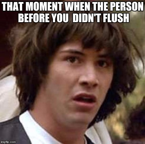 Conspiracy Keanu | THAT MOMENT WHEN THE PERSON BEFORE YOU 
DIDN'T FLUSH | image tagged in memes,conspiracy keanu | made w/ Imgflip meme maker