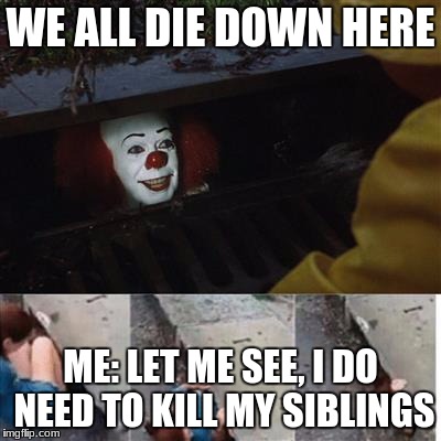 pennywise in sewer | WE ALL DIE DOWN HERE; ME: LET ME SEE, I DO NEED TO KILL MY SIBLINGS | image tagged in pennywise in sewer | made w/ Imgflip meme maker