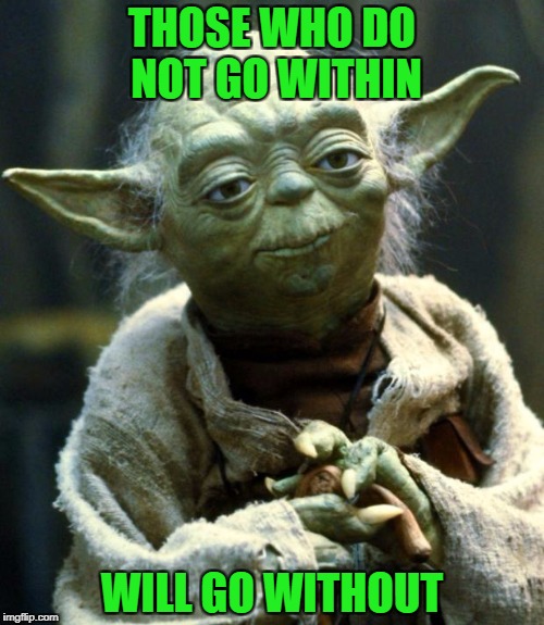 Yoda deep thought within | THOSE WHO DO NOT GO WITHIN; WILL GO WITHOUT | image tagged in memes,star wars yoda | made w/ Imgflip meme maker