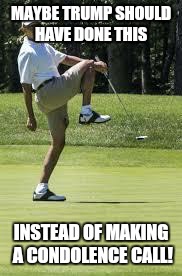 obama golf |  MAYBE TRUMP SHOULD HAVE DONE THIS; INSTEAD OF MAKING A CONDOLENCE CALL! | image tagged in obama golf | made w/ Imgflip meme maker
