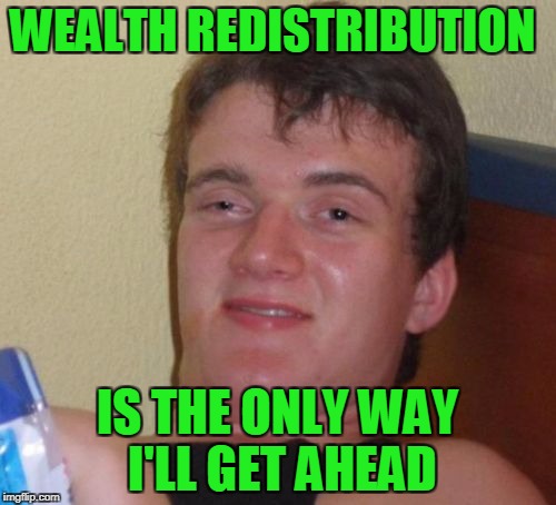 10 Guy Meme | WEALTH REDISTRIBUTION IS THE ONLY WAY I'LL GET AHEAD | image tagged in memes,10 guy | made w/ Imgflip meme maker