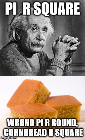 Einstein was wrong | PI  R SQUARE; WRONG PI R ROUND, CORNBREAD R SQUARE | image tagged in albert einstein | made w/ Imgflip meme maker