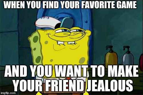 Don't You Squidward Meme | WHEN YOU FIND YOUR FAVORITE GAME; AND YOU WANT TO MAKE YOUR FRIEND JEALOUS | image tagged in memes,dont you squidward | made w/ Imgflip meme maker