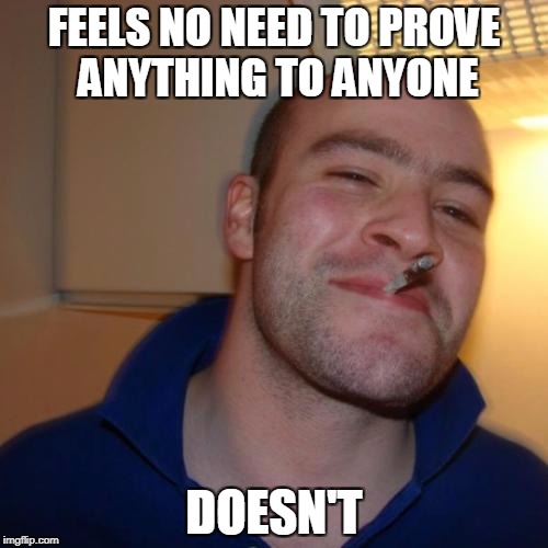 Good Guy Greg Meme | FEELS NO NEED TO PROVE ANYTHING TO ANYONE; DOESN'T | image tagged in memes,good guy greg | made w/ Imgflip meme maker
