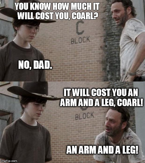 Rick and Carl Meme | YOU KNOW HOW MUCH IT WILL COST YOU, COARL? NO, DAD. IT WILL COST YOU AN ARM AND A LEG, COARL! AN ARM AND A LEG! | image tagged in memes,rick and carl | made w/ Imgflip meme maker