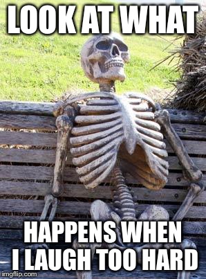 Waiting Skeleton | LOOK AT WHAT; HAPPENS WHEN I LAUGH TOO HARD | image tagged in memes,waiting skeleton | made w/ Imgflip meme maker