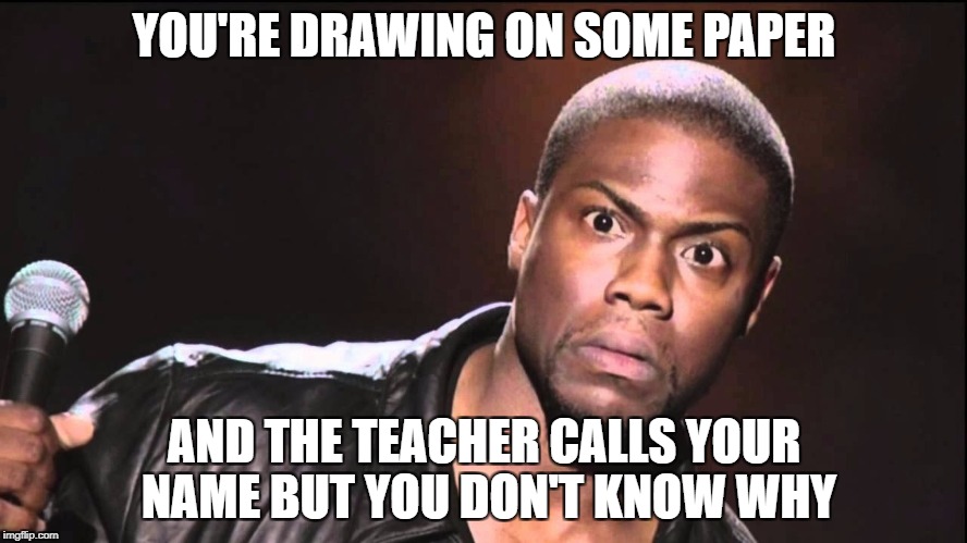 you talking to me | YOU'RE DRAWING ON SOME PAPER; AND THE TEACHER CALLS YOUR NAME BUT YOU DON'T KNOW WHY | image tagged in you talking to me | made w/ Imgflip meme maker