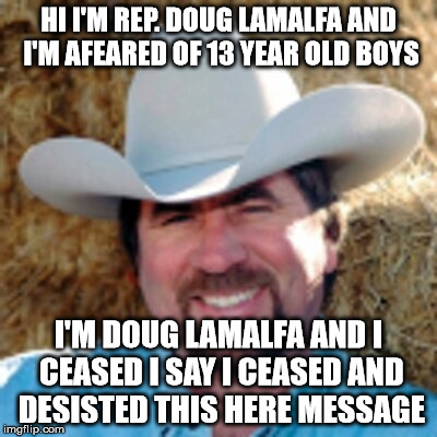 Rep. Doug LaMalfa is afraid of little boys | HI I'M REP. DOUG LAMALFA AND I'M AFEARED OF 13 YEAR OLD BOYS; I'M DOUG LAMALFA AND I CEASED I SAY I CEASED AND DESISTED THIS HERE MESSAGE | image tagged in republicans,political meme,california | made w/ Imgflip meme maker