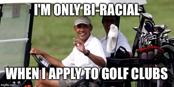 Obama golfing | I'M ONLY BI-RACIAL WHEN I APPLY TO GOLF CLUBS | image tagged in obama golfing | made w/ Imgflip meme maker