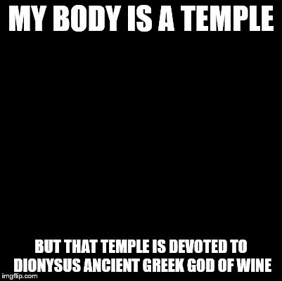 my body is a temple | MY BODY IS A TEMPLE; BUT THAT TEMPLE IS DEVOTED TO DIONYSUS ANCIENT GREEK GOD OF WINE | image tagged in blank,wine drinker,greek mythology,funny | made w/ Imgflip meme maker