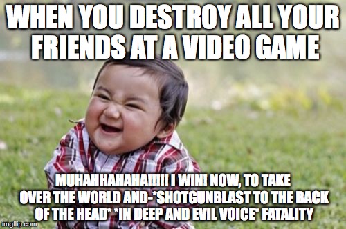 Evil Toddler Meme | WHEN YOU DESTROY ALL YOUR FRIENDS AT A VIDEO GAME; MUHAHHAHAHA!!!!! I WIN! NOW, TO TAKE OVER THE WORLD AND-*SHOTGUNBLAST TO THE BACK OF THE HEAD* *IN DEEP AND EVIL VOICE* FATALITY | image tagged in memes,evil toddler | made w/ Imgflip meme maker