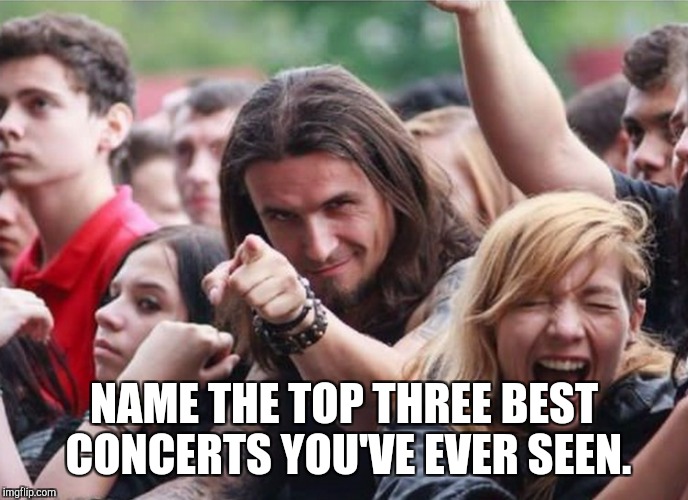 Concert Guy | NAME THE TOP THREE BEST CONCERTS YOU'VE EVER SEEN. | image tagged in concert guy | made w/ Imgflip meme maker