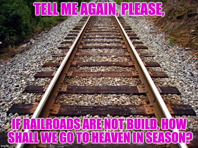 Railroad | TELL ME AGAIN, PLEASE, IF RAILROADS ARE NOT BUILD, HOW SHALL WE GO TO HEAVEN IN SEASON? | image tagged in railroad | made w/ Imgflip meme maker