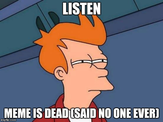 Futurama Fry | LISTEN; MEME IS DEAD (SAID NO ONE EVER) | image tagged in memes,futurama fry | made w/ Imgflip meme maker