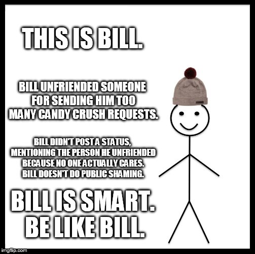 Be Like Bill | THIS IS BILL. BILL UNFRIENDED SOMEONE FOR SENDING HIM TOO MANY CANDY CRUSH REQUESTS. BILL DIDN'T POST A STATUS, MENTIONING THE PERSON HE UNFRIENDED BECAUSE NO ONE ACTUALLY CARES. BILL DOESN'T DO PUBLIC SHAMING. BILL IS SMART. BE LIKE BILL. | image tagged in memes,be like bill | made w/ Imgflip meme maker