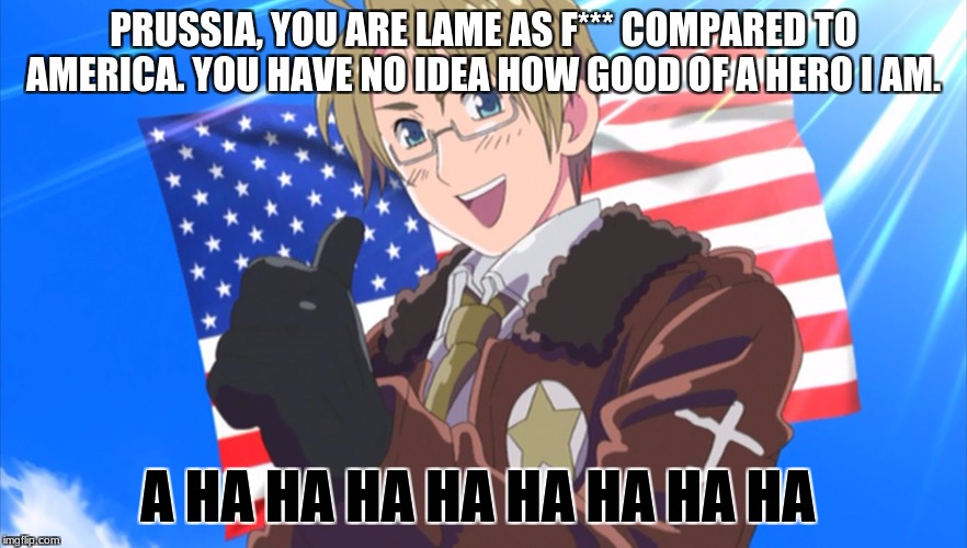 Insert America  | PRUSSIA, YOU ARE LAME AS F*** COMPARED TO AMERICA. YOU HAVE NO IDEA HOW GOOD OF A HERO I AM. A HA HA HA HA HA HA HA HA | image tagged in insert america | made w/ Imgflip meme maker