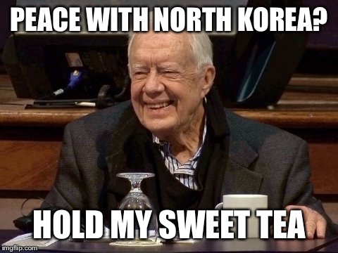 All we are saying is give Jimmy a chance  | PEACE WITH NORTH KOREA? HOLD MY SWEET TEA | image tagged in jimmy carter,peace,north korea | made w/ Imgflip meme maker