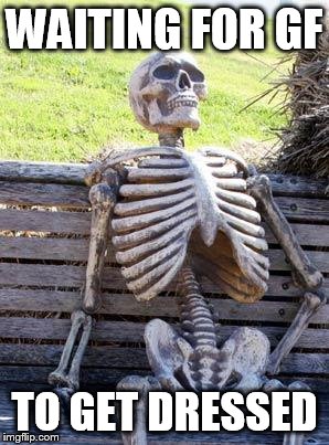 Waiting Skeleton Meme | WAITING FOR GF; TO GET DRESSED | image tagged in memes,waiting skeleton | made w/ Imgflip meme maker