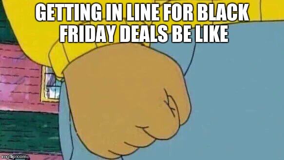Arthur Fist | GETTING IN LINE FOR BLACK FRIDAY DEALS BE LIKE | image tagged in memes,arthur fist | made w/ Imgflip meme maker