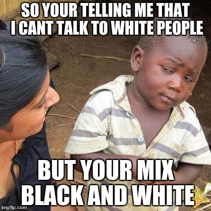 Third World Skeptical Kid Meme | SO YOUR TELLING ME THAT I CANT TALK TO WHITE PEOPLE; BUT YOUR MIX BLACK AND WHITE | image tagged in memes,third world skeptical kid | made w/ Imgflip meme maker