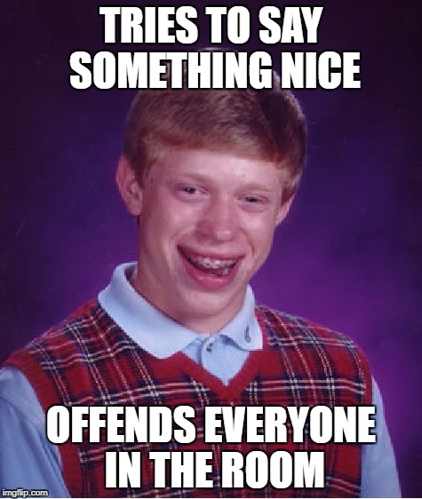 Bad Luck Brian Meme | TRIES TO SAY SOMETHING NICE OFFENDS EVERYONE IN THE ROOM | image tagged in memes,bad luck brian | made w/ Imgflip meme maker