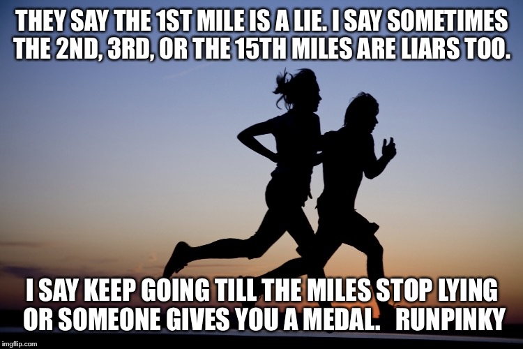 runners | THEY SAY THE 1ST MILE IS A LIE. I SAY SOMETIMES THE 2ND, 3RD, OR THE 15TH MILES ARE LIARS TOO. I SAY KEEP GOING TILL THE MILES STOP LYING OR SOMEONE GIVES YOU A MEDAL. 

RUNPINKY | image tagged in runners | made w/ Imgflip meme maker