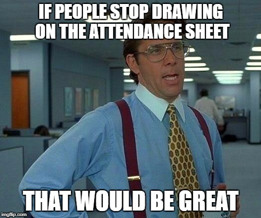 That Would Be Great Meme | IF PEOPLE STOP DRAWING ON THE ATTENDANCE SHEET THAT WOULD BE GREAT | image tagged in memes,that would be great | made w/ Imgflip meme maker