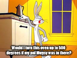 Bugs oven | Would I turn this oven up to 500 degrees if my pal Mugsy was in there? | image tagged in bugs bunny | made w/ Imgflip meme maker