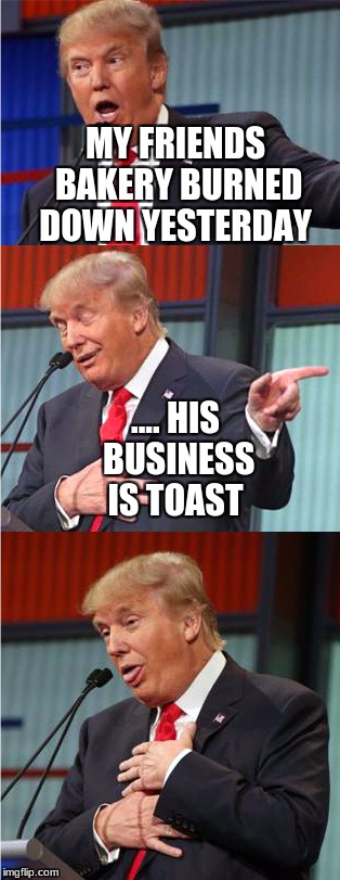 Bad Pun Trump | MY FRIENDS BAKERY BURNED DOWN YESTERDAY; .... HIS BUSINESS IS TOAST | image tagged in bad pun trump | made w/ Imgflip meme maker